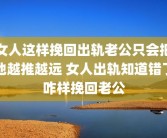 女人这样挽回出轨老公只会把他越推越远 女人出轨知道错了咋样挽回老公
