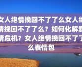 女人绝情挽回不了了么女人绝情挽回不了了么？如何化解爱情危机？女人绝情挽回不了了么表情包