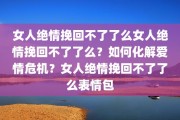 女人绝情挽回不了了么女人绝情挽回不了了么？如何化解爱情危机？女人绝情挽回不了了么表情包