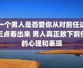 一个男人是否爱你从对前任这三点看出来 男人真正放下前任的心理和表现