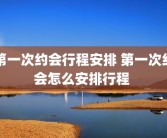 第一次约会行程安排 第一次约会怎么安排行程 