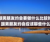 跟男朋友约会要做什么比较好 跟男朋友约会应该聊些什么