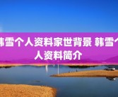 韩雪个人资料家世背景 韩雪个人资料简介 