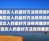 挽回女人的最好方法视频如何挽回女人的最好方法视频及挽回女人的最好方法视频播放挽回女人的最好方法视频播放