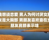 我想谈恋爱 男人为何讨厌女朋友是大胸部 男朋友喜欢靠在女朋友肩膀表示啥