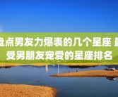 盘点男友力爆表的几个星座 最受男朋友宠爱的星座排名