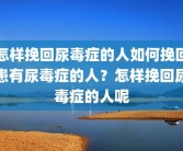 怎样挽回尿毒症的人如何挽回患有尿毒症的人？怎样挽回尿毒症的人呢