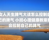 女人天生脾气大该怎么控制自己的脾气 小班心理健康教案我会控制自己的脾气