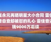 崔永元再晒明星大小合同 雷佳音自查却被怼的扎心 雷佳音还钱9000万后续