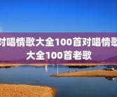 对唱情歌大全100首对唱情歌大全100首老歌