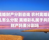 离婚财产分割咨询 农村离婚彩礼怎么分配 离婚彩礼属于共同财产吗要分割吗